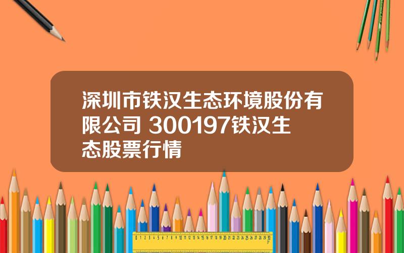 深圳市铁汉生态环境股份有限公司 300197铁汉生态股票行情